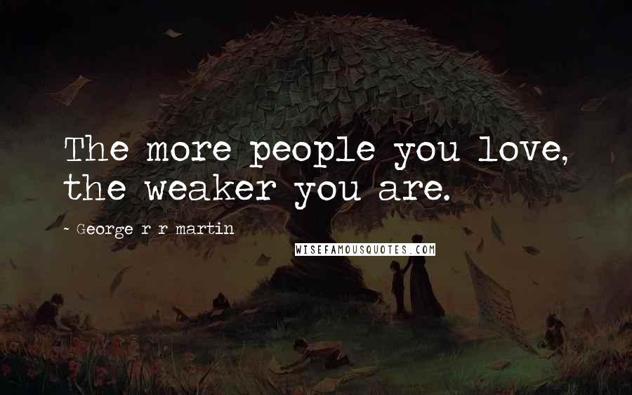 George R R Martin Quotes: The more people you love, the weaker you are.