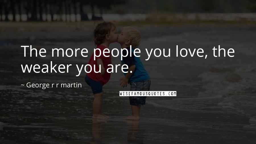 George R R Martin Quotes: The more people you love, the weaker you are.