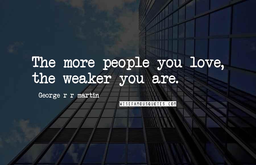 George R R Martin Quotes: The more people you love, the weaker you are.