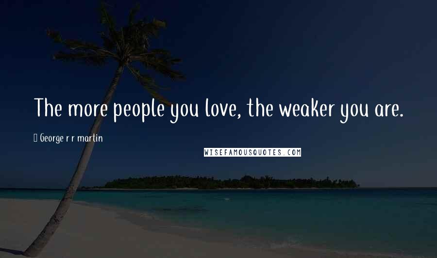 George R R Martin Quotes: The more people you love, the weaker you are.