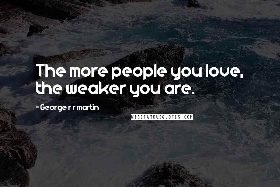 George R R Martin Quotes: The more people you love, the weaker you are.