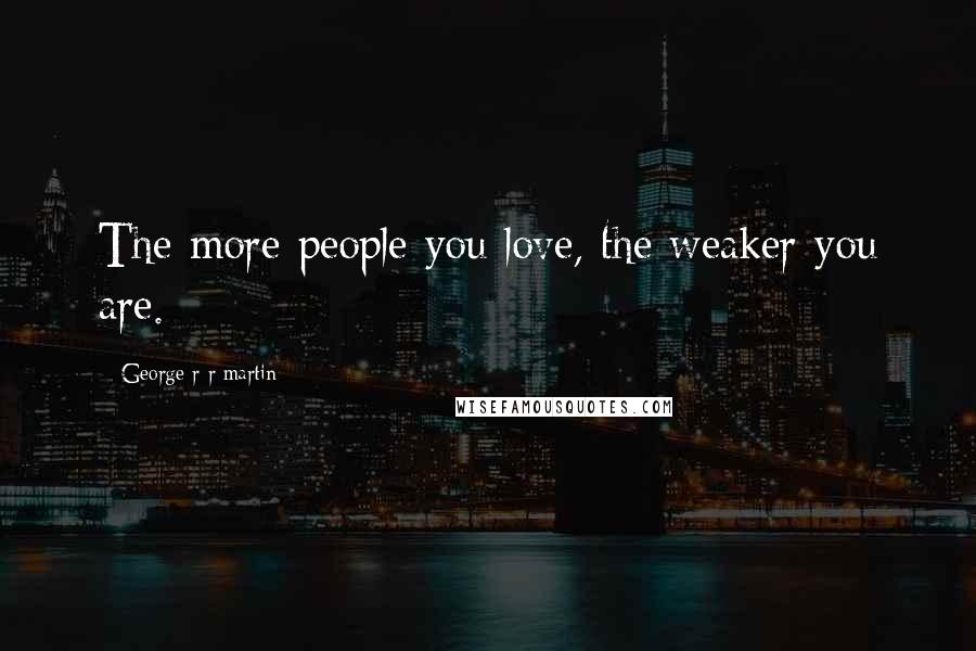 George R R Martin Quotes: The more people you love, the weaker you are.