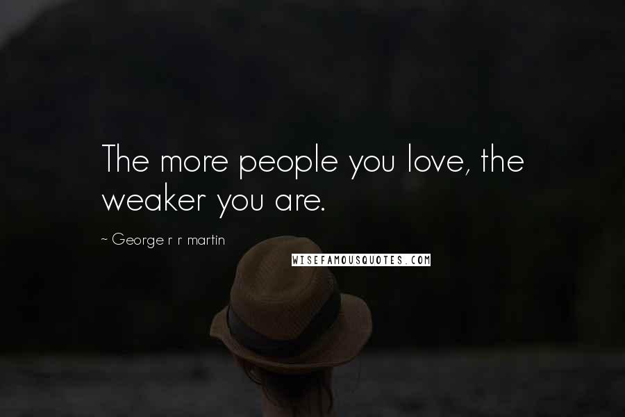 George R R Martin Quotes: The more people you love, the weaker you are.