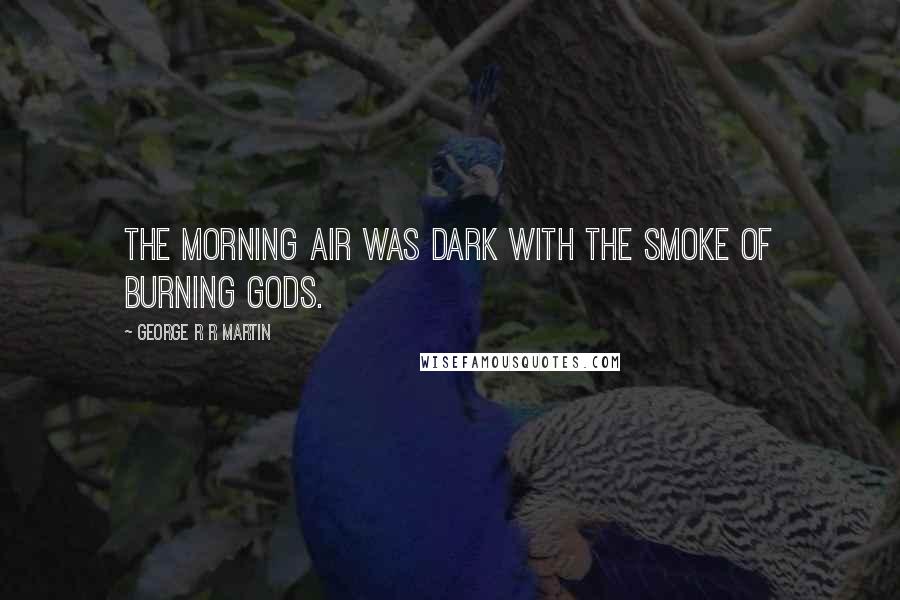 George R R Martin Quotes: The morning air was dark with the smoke of burning gods.