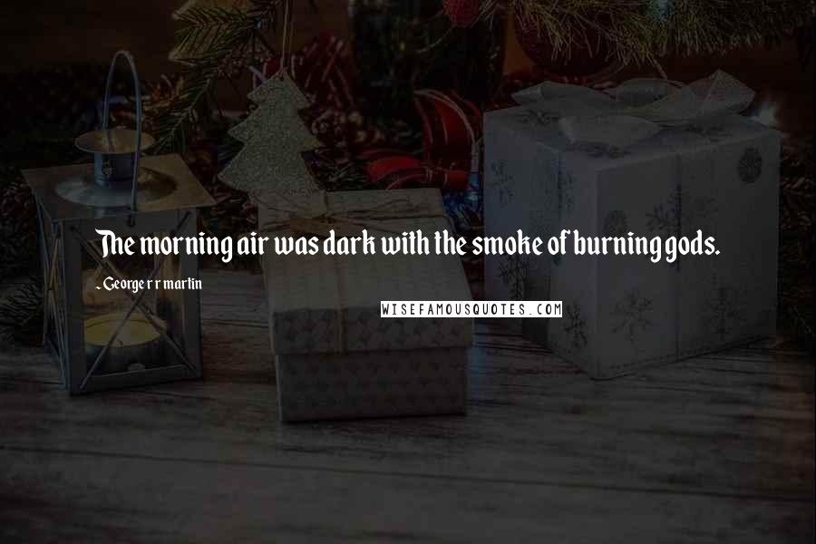 George R R Martin Quotes: The morning air was dark with the smoke of burning gods.