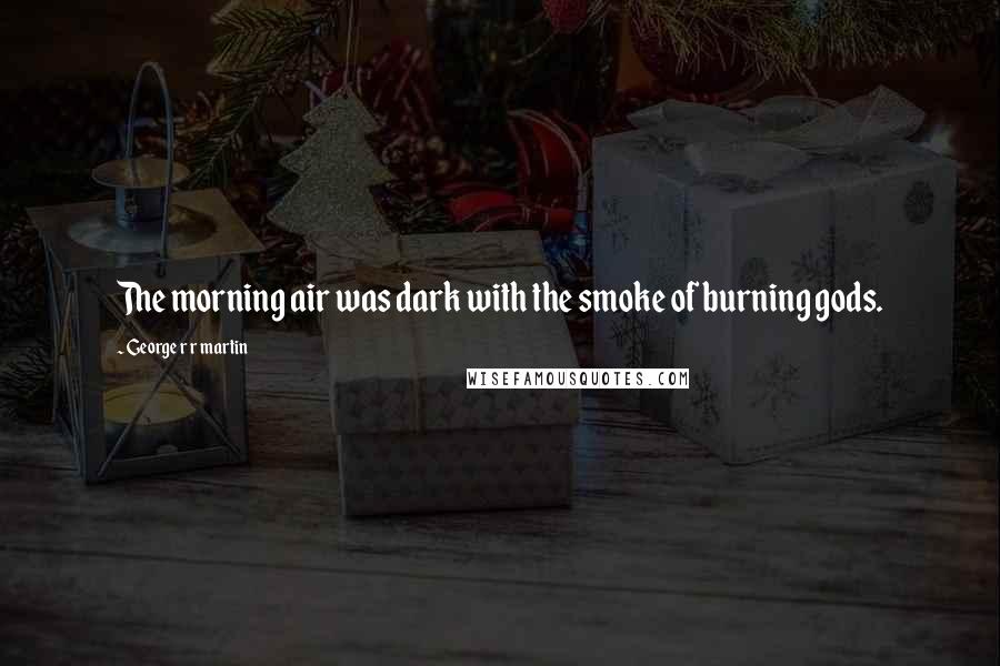 George R R Martin Quotes: The morning air was dark with the smoke of burning gods.