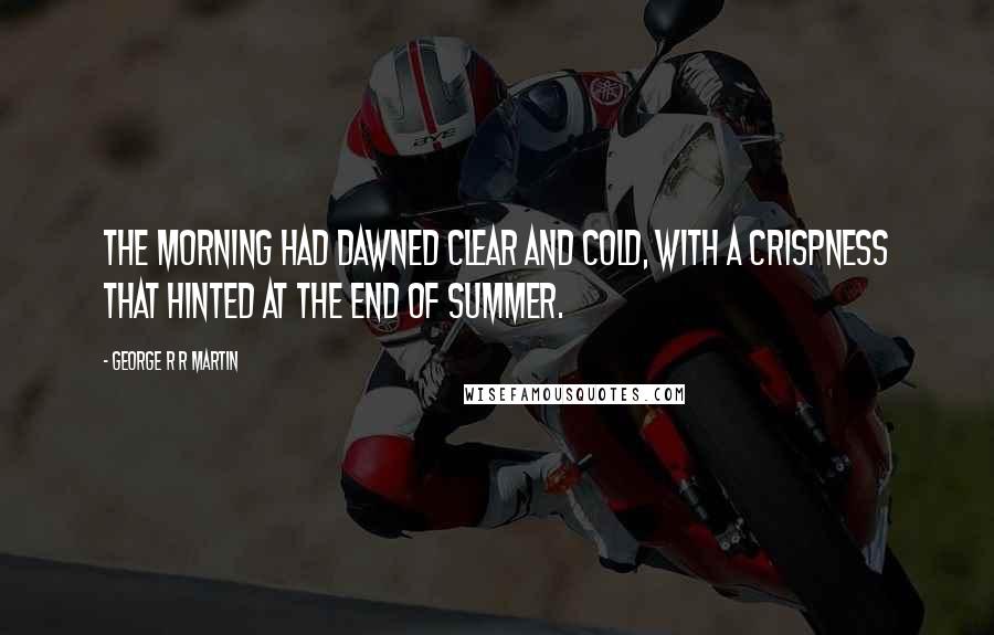 George R R Martin Quotes: The morning had dawned clear and cold, with a crispness that hinted at the end of summer.