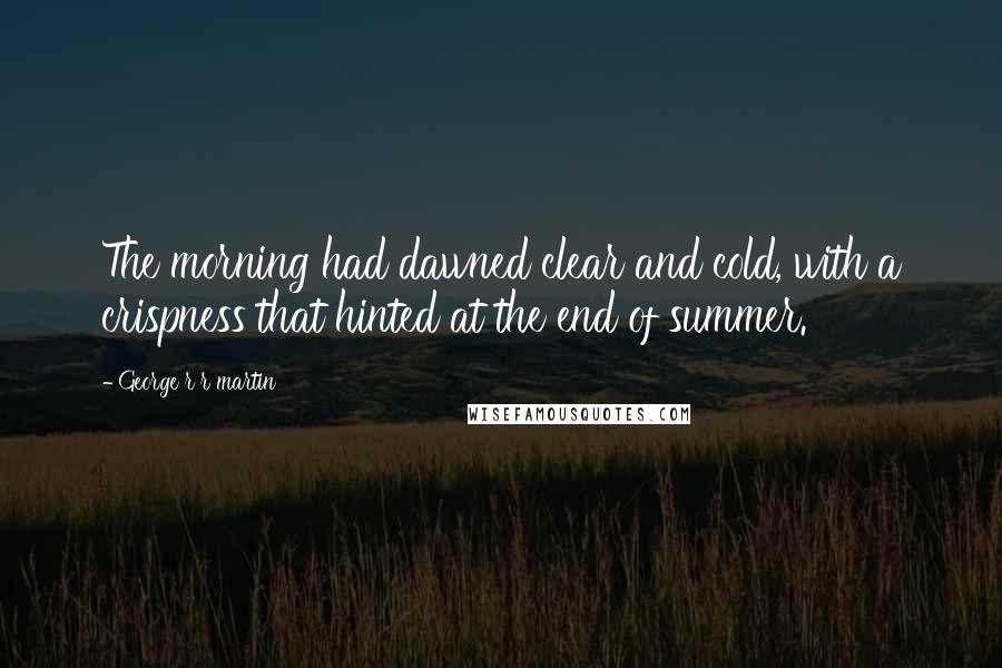 George R R Martin Quotes: The morning had dawned clear and cold, with a crispness that hinted at the end of summer.