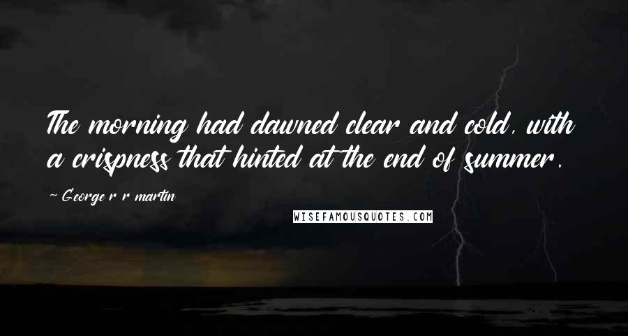 George R R Martin Quotes: The morning had dawned clear and cold, with a crispness that hinted at the end of summer.