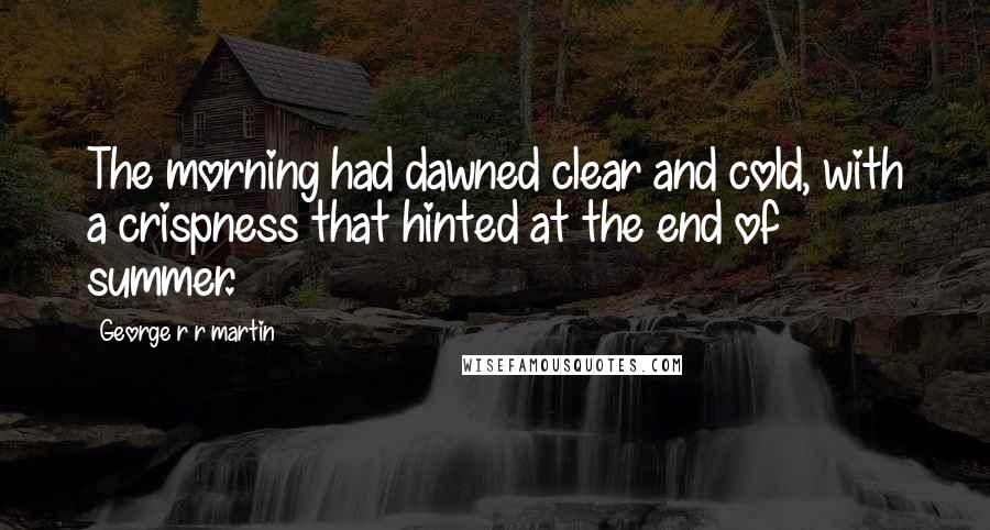 George R R Martin Quotes: The morning had dawned clear and cold, with a crispness that hinted at the end of summer.