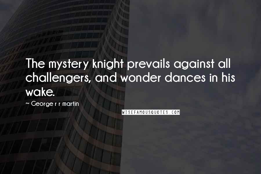 George R R Martin Quotes: The mystery knight prevails against all challengers, and wonder dances in his wake.