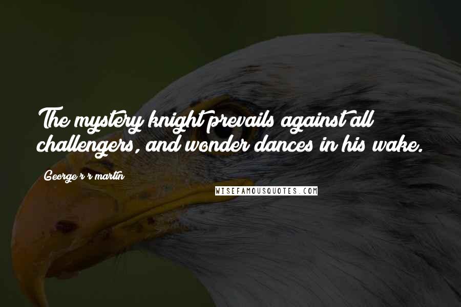 George R R Martin Quotes: The mystery knight prevails against all challengers, and wonder dances in his wake.