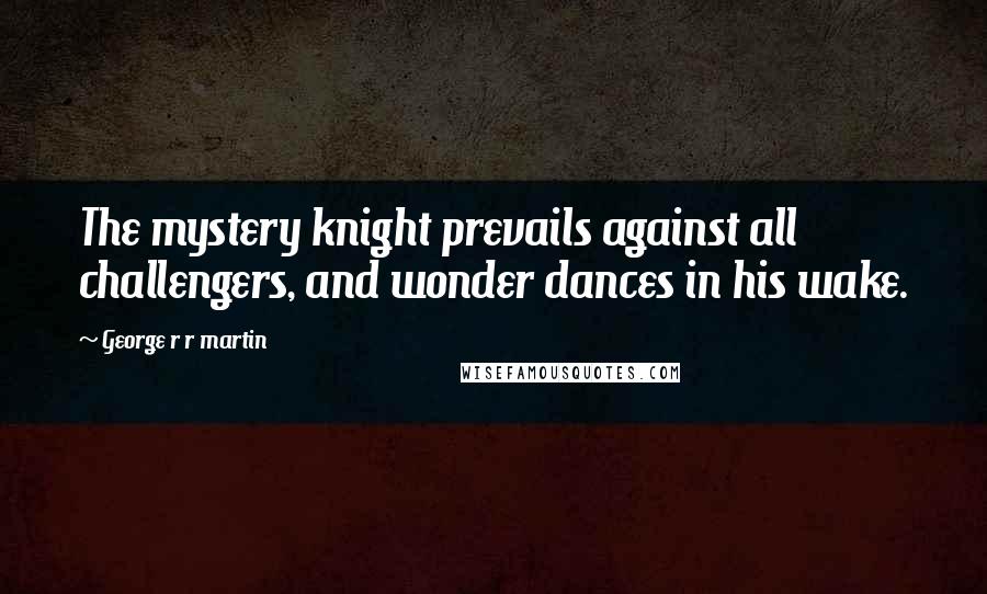 George R R Martin Quotes: The mystery knight prevails against all challengers, and wonder dances in his wake.