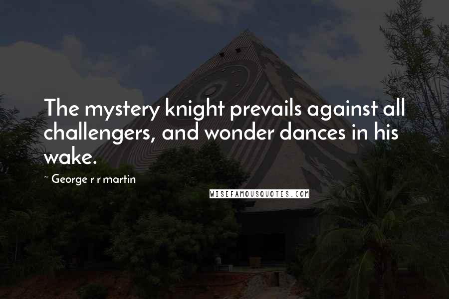 George R R Martin Quotes: The mystery knight prevails against all challengers, and wonder dances in his wake.