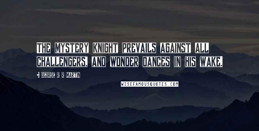 George R R Martin Quotes: The mystery knight prevails against all challengers, and wonder dances in his wake.