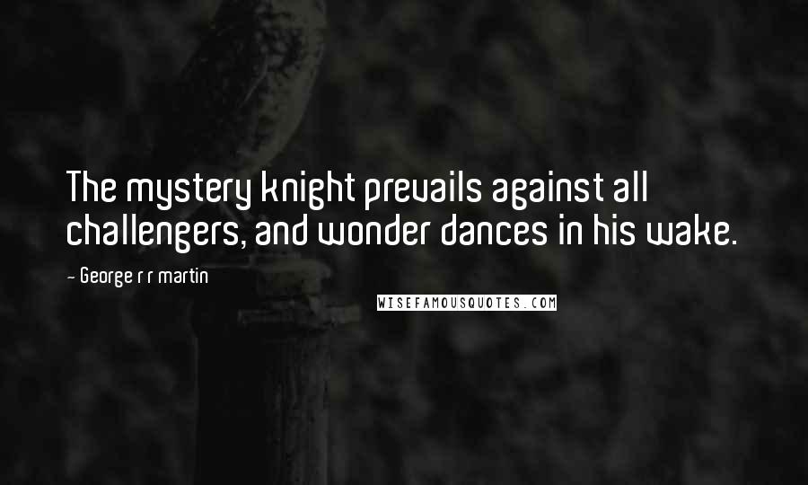 George R R Martin Quotes: The mystery knight prevails against all challengers, and wonder dances in his wake.