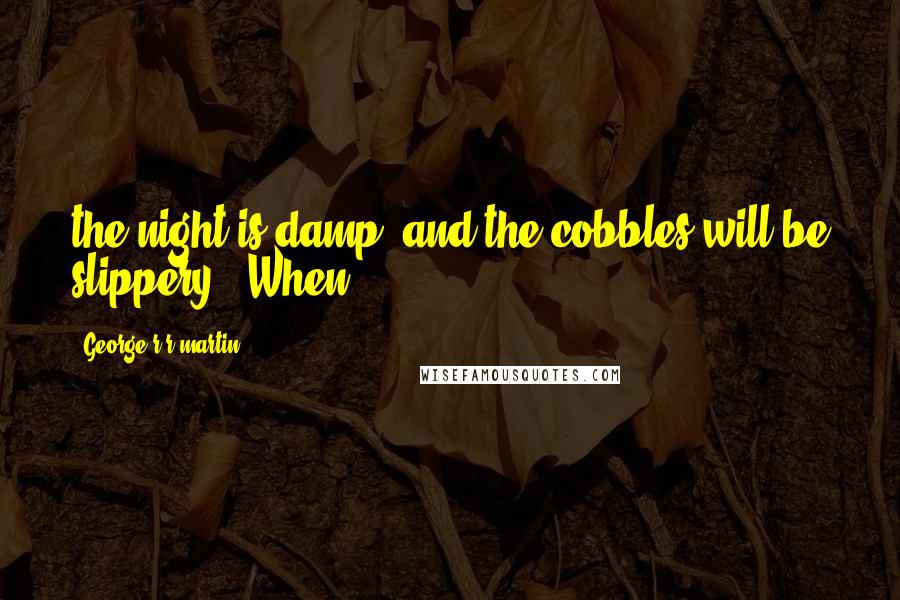 George R R Martin Quotes: the night is damp, and the cobbles will be slippery." When