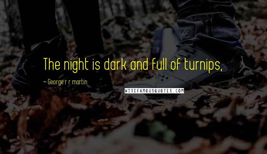 George R R Martin Quotes: The night is dark and full of turnips,