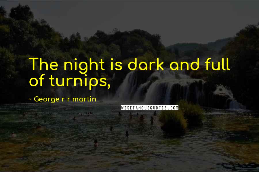 George R R Martin Quotes: The night is dark and full of turnips,