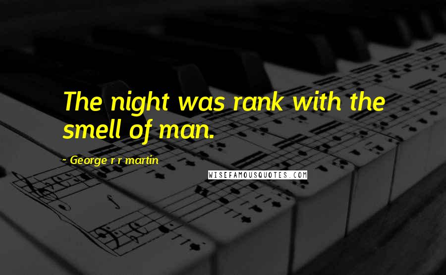 George R R Martin Quotes: The night was rank with the smell of man.