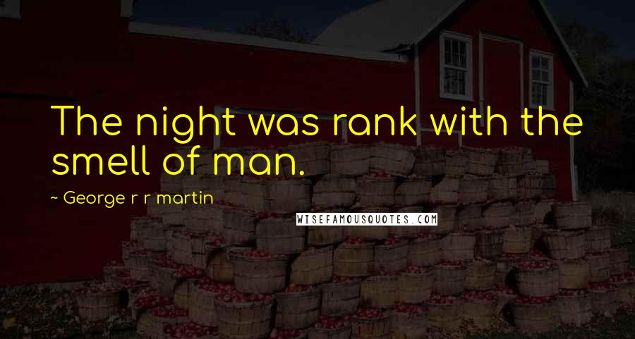 George R R Martin Quotes: The night was rank with the smell of man.