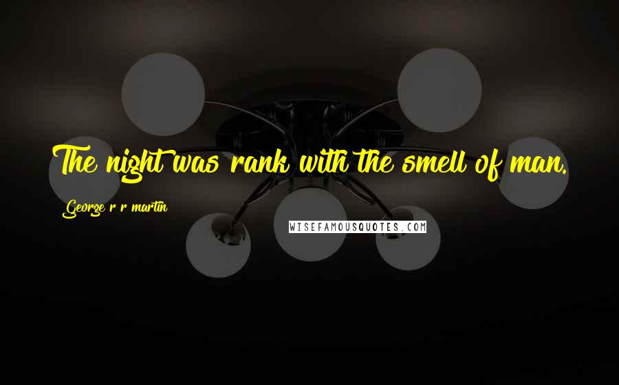 George R R Martin Quotes: The night was rank with the smell of man.