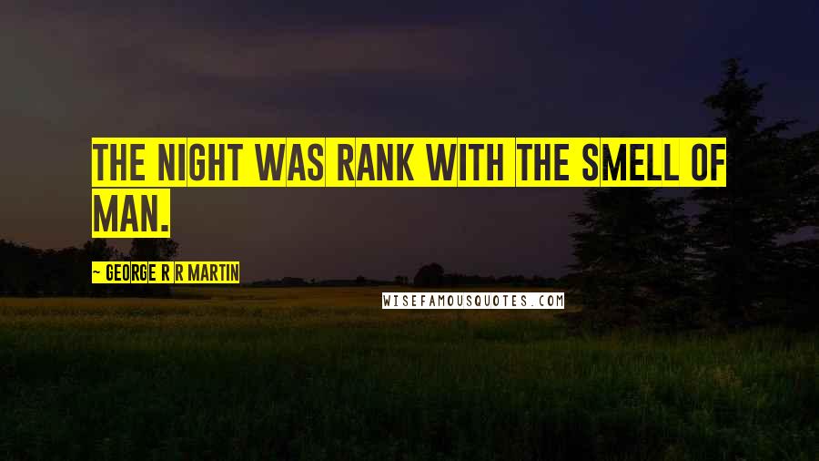 George R R Martin Quotes: The night was rank with the smell of man.