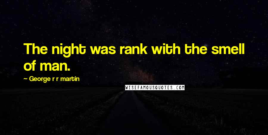 George R R Martin Quotes: The night was rank with the smell of man.