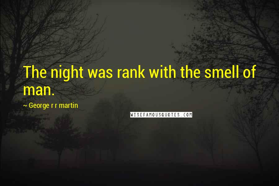 George R R Martin Quotes: The night was rank with the smell of man.