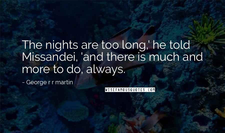 George R R Martin Quotes: The nights are too long,' he told Missandei, 'and there is much and more to do, always.
