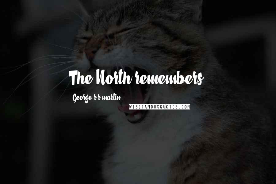 George R R Martin Quotes: The North remembers.