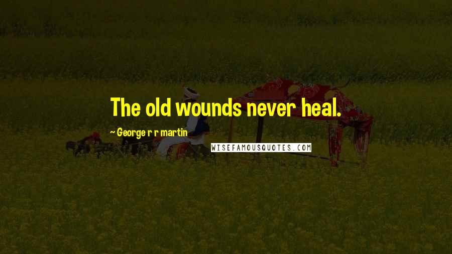 George R R Martin Quotes: The old wounds never heal.