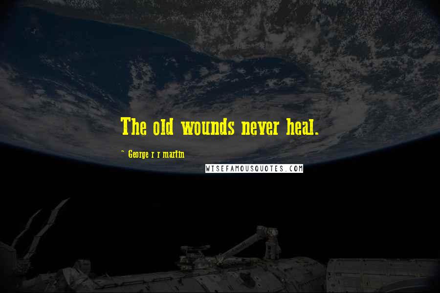 George R R Martin Quotes: The old wounds never heal.