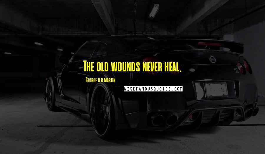 George R R Martin Quotes: The old wounds never heal.