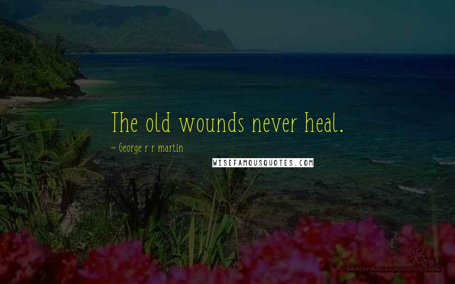 George R R Martin Quotes: The old wounds never heal.