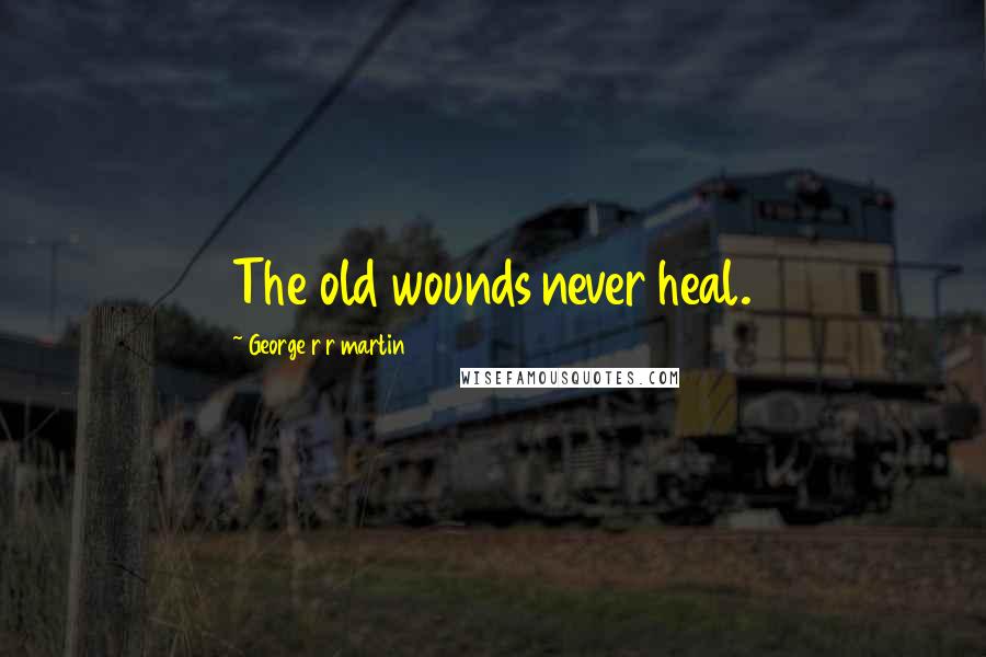 George R R Martin Quotes: The old wounds never heal.