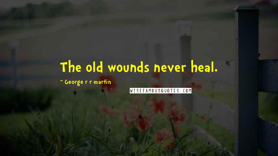 George R R Martin Quotes: The old wounds never heal.