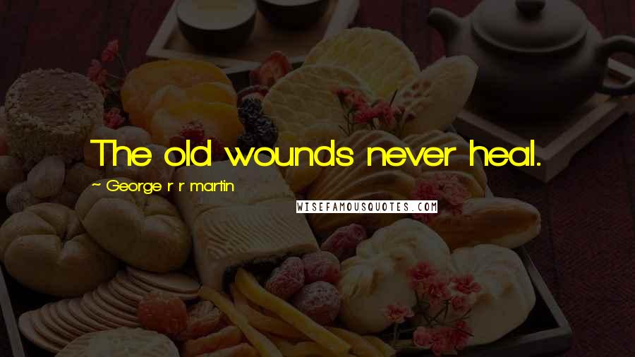 George R R Martin Quotes: The old wounds never heal.