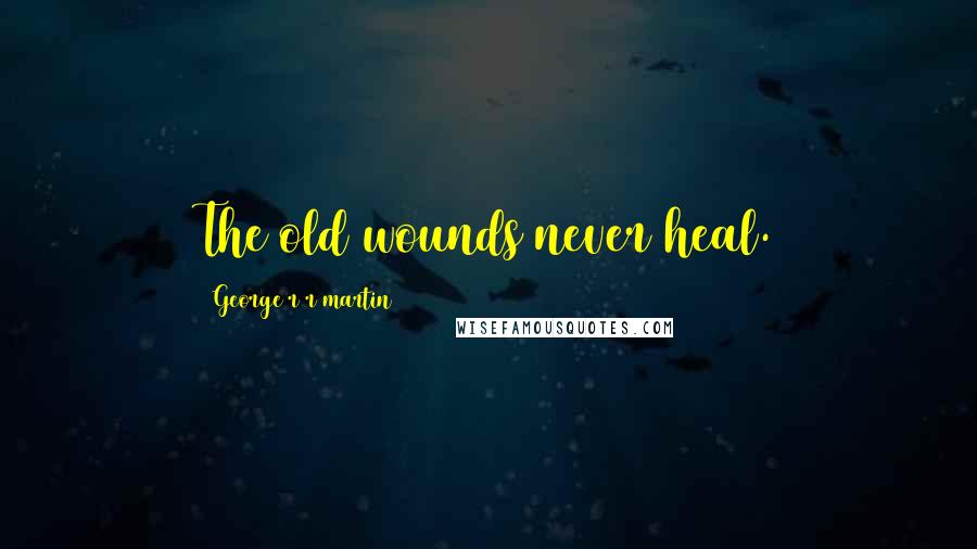 George R R Martin Quotes: The old wounds never heal.
