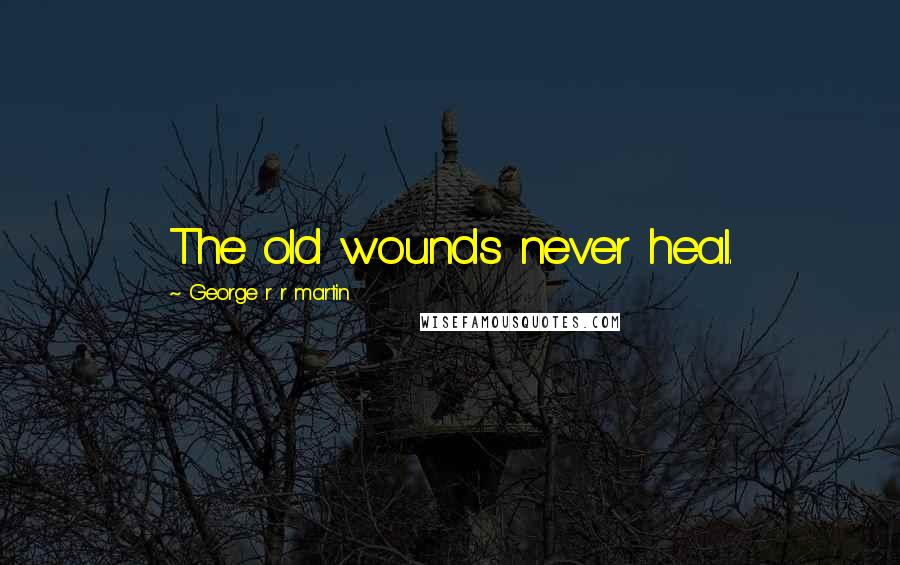 George R R Martin Quotes: The old wounds never heal.
