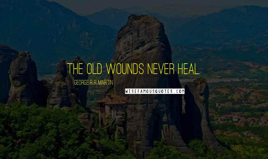 George R R Martin Quotes: The old wounds never heal.