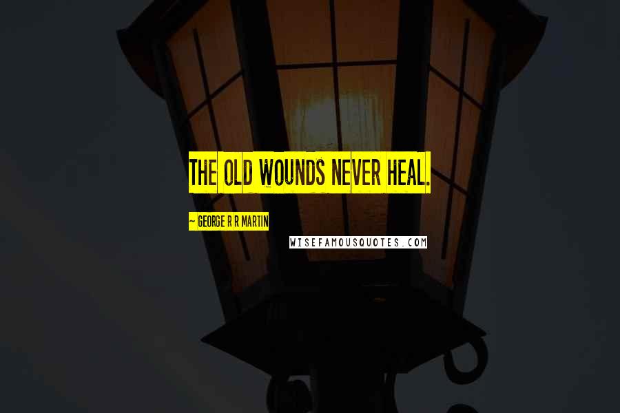 George R R Martin Quotes: The old wounds never heal.