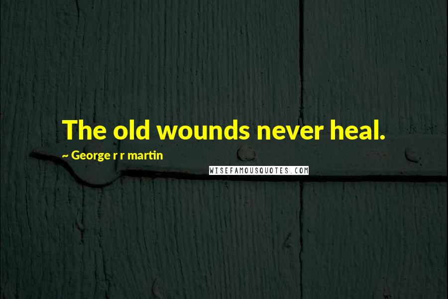 George R R Martin Quotes: The old wounds never heal.