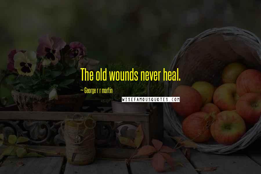 George R R Martin Quotes: The old wounds never heal.