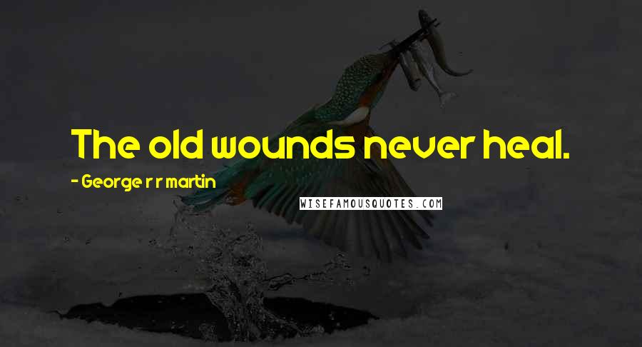 George R R Martin Quotes: The old wounds never heal.