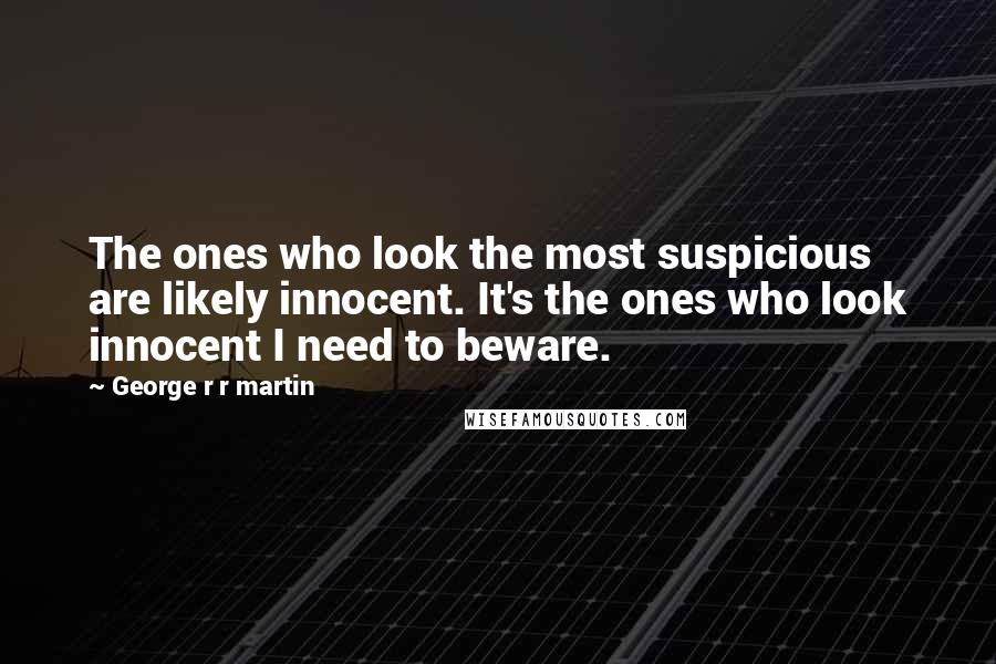 George R R Martin Quotes: The ones who look the most suspicious are likely innocent. It's the ones who look innocent I need to beware.
