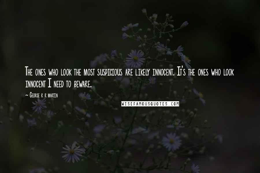 George R R Martin Quotes: The ones who look the most suspicious are likely innocent. It's the ones who look innocent I need to beware.