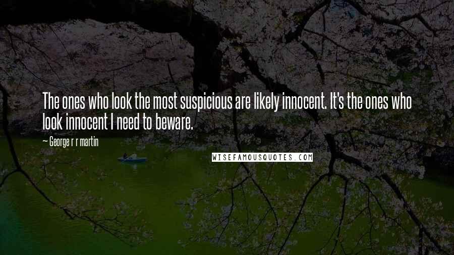 George R R Martin Quotes: The ones who look the most suspicious are likely innocent. It's the ones who look innocent I need to beware.