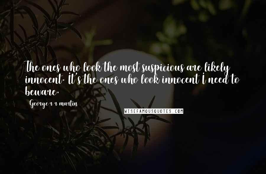 George R R Martin Quotes: The ones who look the most suspicious are likely innocent. It's the ones who look innocent I need to beware.