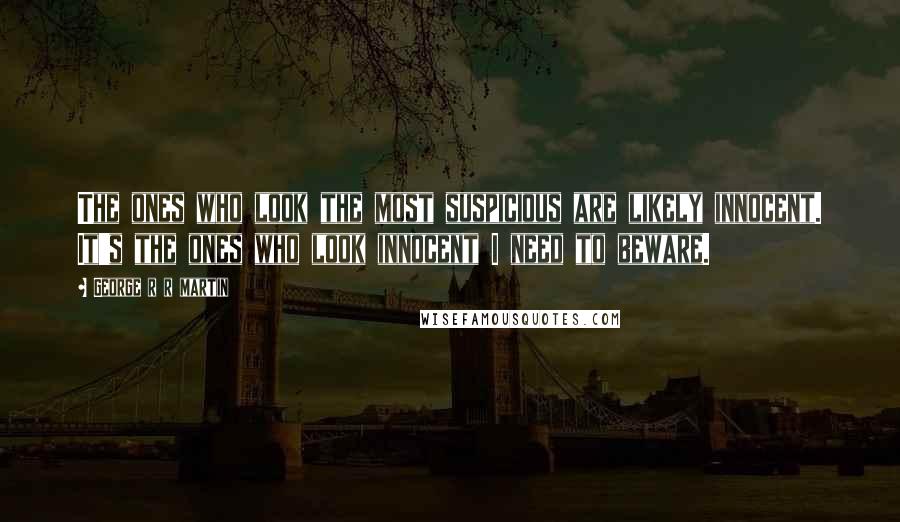 George R R Martin Quotes: The ones who look the most suspicious are likely innocent. It's the ones who look innocent I need to beware.